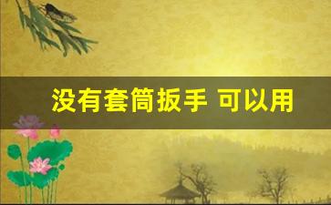 没有套筒扳手 可以用什么替代,34梅花扳手